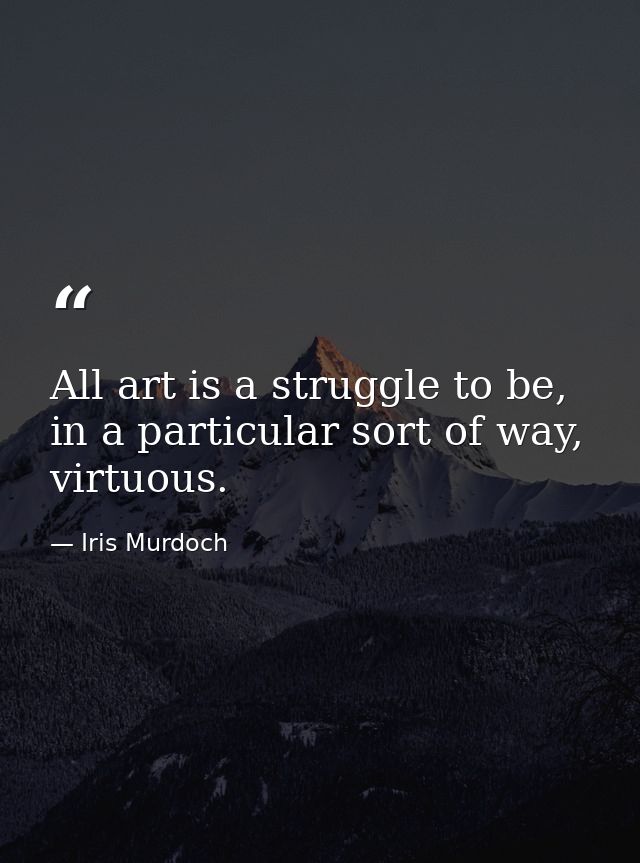 All art is a struggle to be, in a particular sort of way, virtuous. — Iris Murdoch