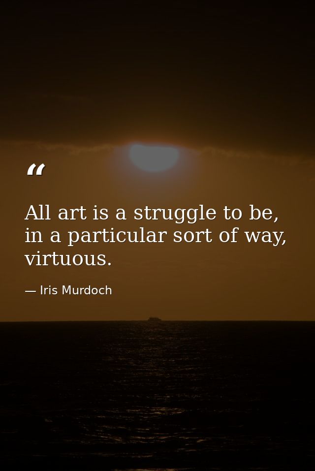 All art is a struggle to be, in a particular sort of way, virtuous. — Iris Murdoch