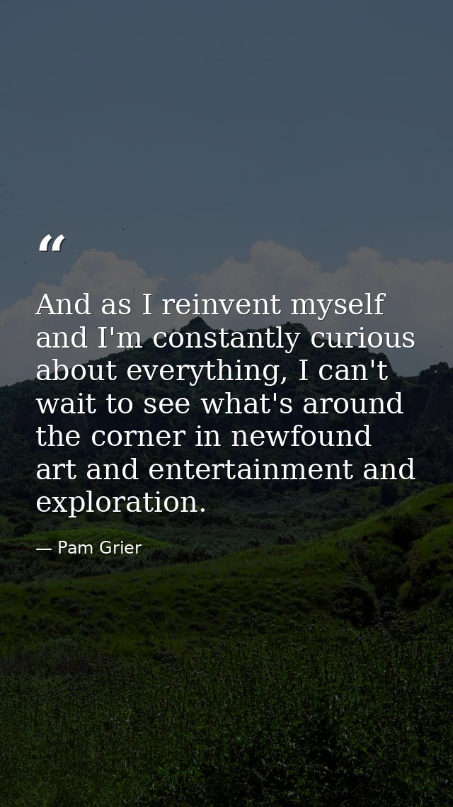 And as I reinvent myself and I'm constantly curious about everything, I can't wait to see what's around the corner in ne — Pam Grier