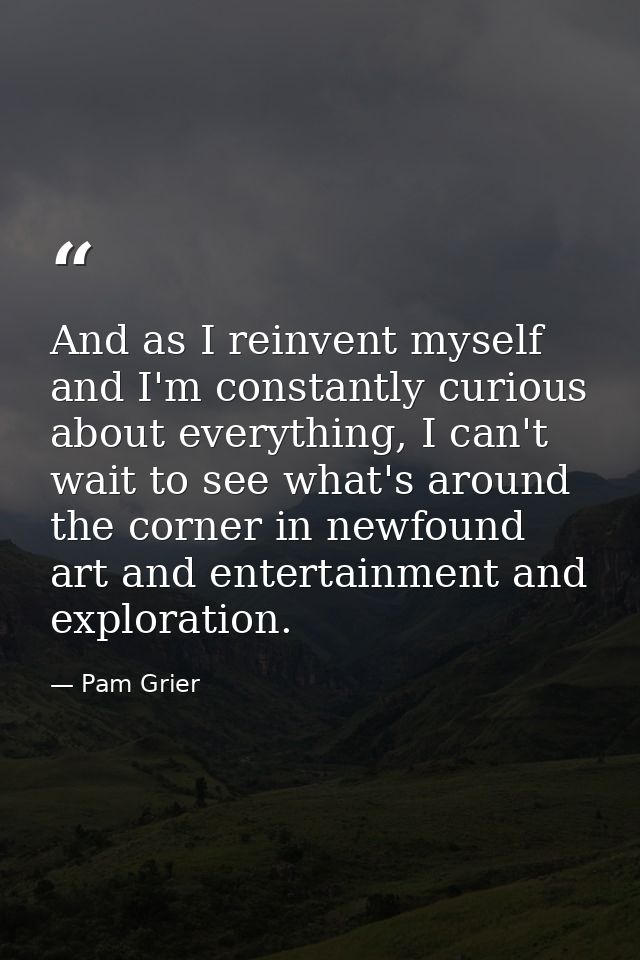 And as I reinvent myself and I'm constantly curious about everything, I can't wait to see what's around the corner in ne — Pam Grier