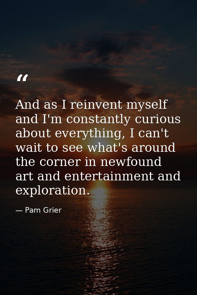 And as I reinvent myself and I'm constantly curious about everything, I can't wait to see what's around the corner in ne — Pam Grier