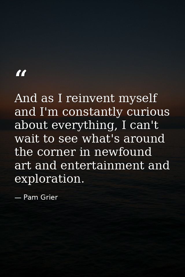 And as I reinvent myself and I'm constantly curious about everything, I can't wait to see what's around the corner in ne — Pam Grier