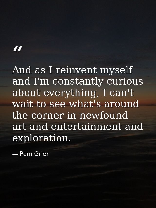 And as I reinvent myself and I'm constantly curious about everything, I can't wait to see what's around the corner in ne — Pam Grier