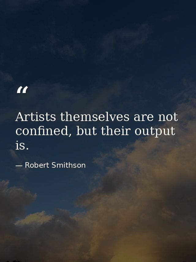 Artists themselves are not confined, but their output is. — Robert Smithson