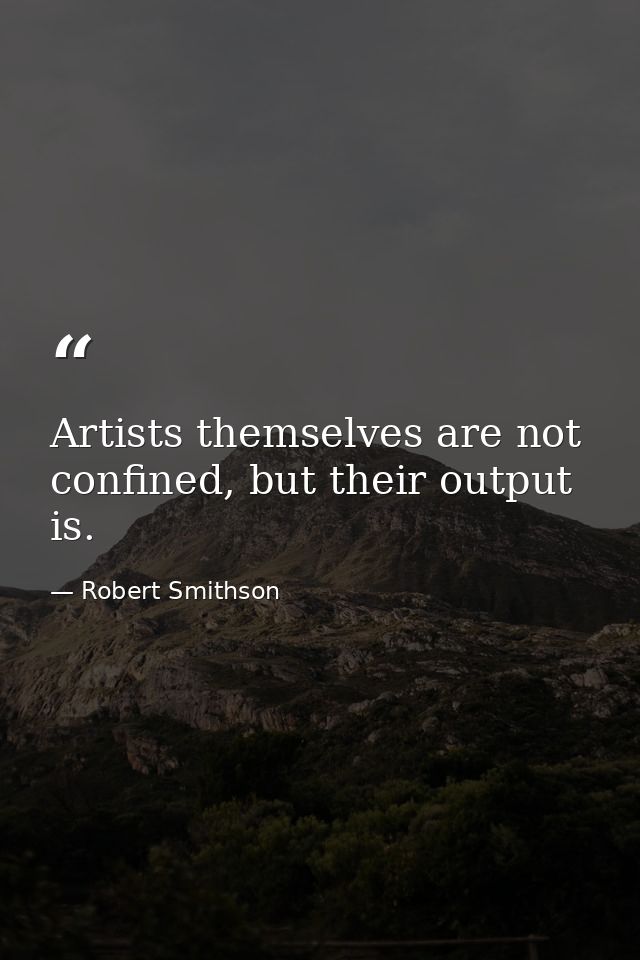 Artists themselves are not confined, but their output is. — Robert Smithson