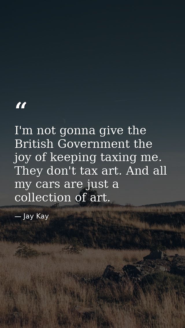I'm not gonna give the British Government the joy of keeping taxing me. They don't tax art. And all my cars are just a c — Jay Kay