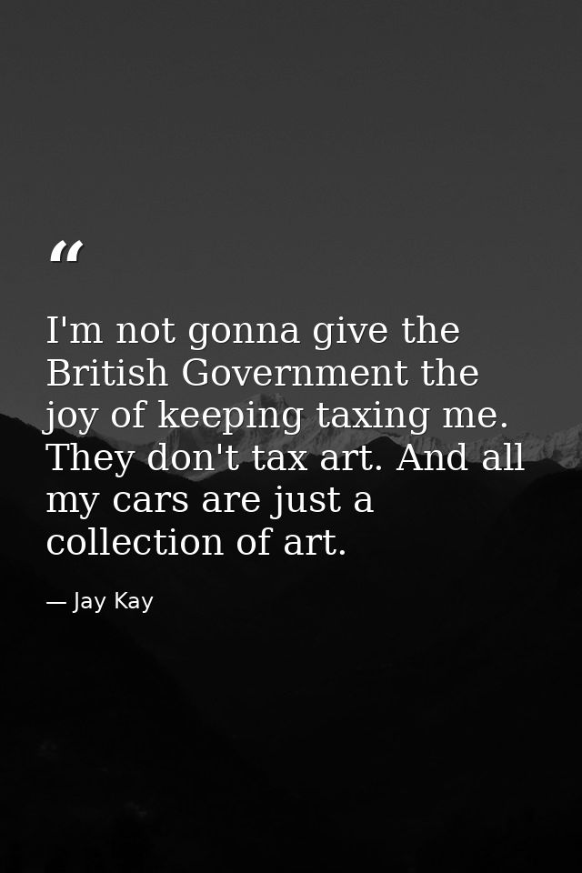 I'm not gonna give the British Government the joy of keeping taxing me. They don't tax art. And all my cars are just a c — Jay Kay