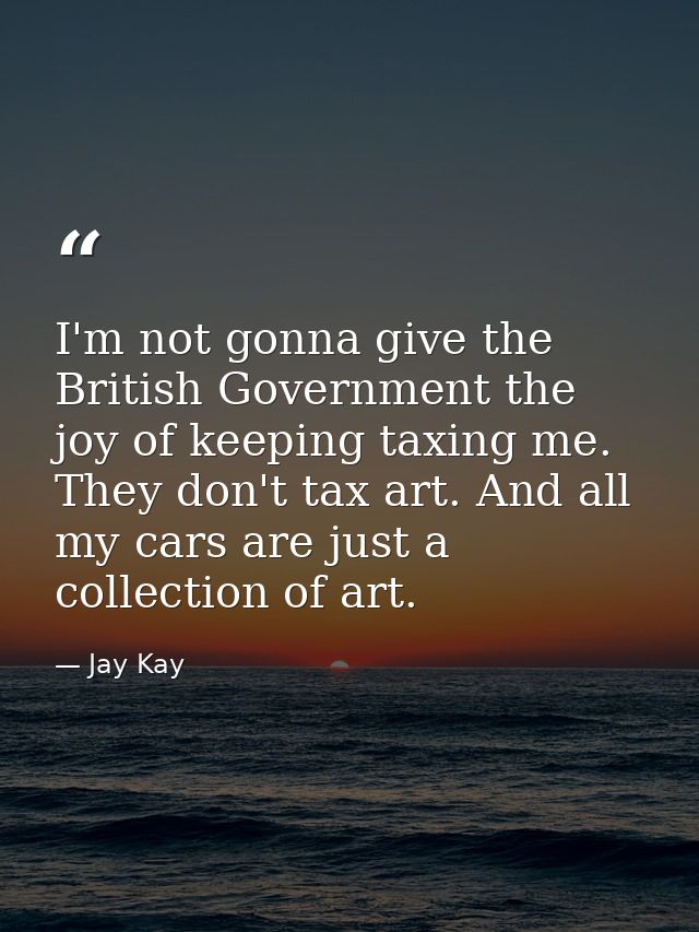 I'm not gonna give the British Government the joy of keeping taxing me. They don't tax art. And all my cars are just a c — Jay Kay
