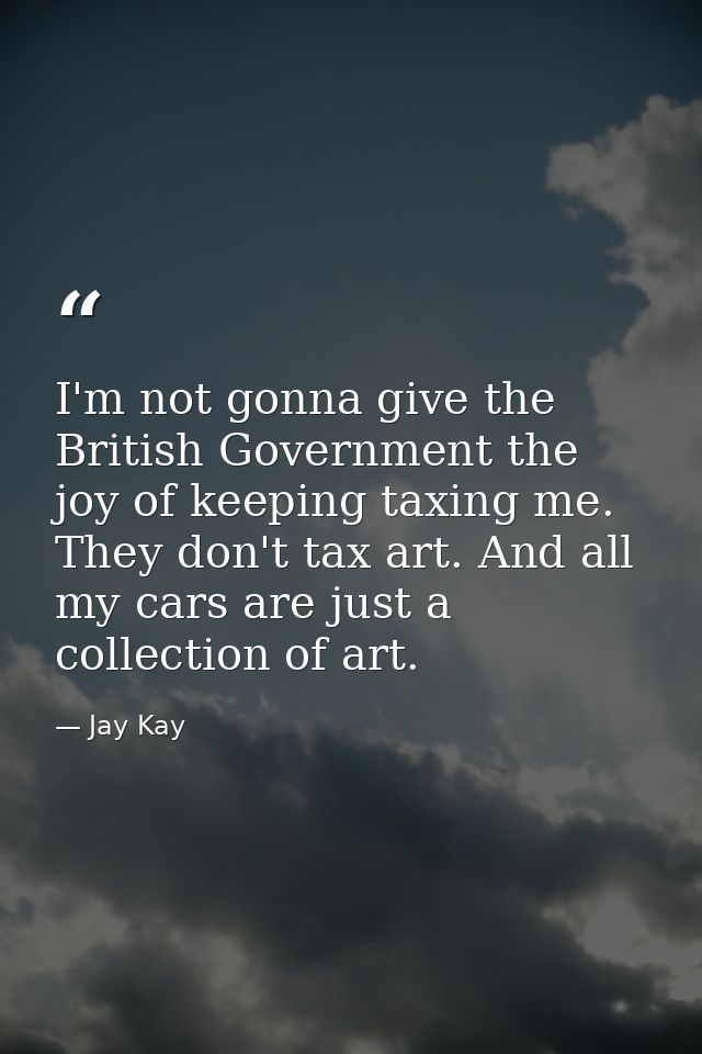 I'm not gonna give the British Government the joy of keeping taxing me. They don't tax art. And all my cars are just a c — Jay Kay