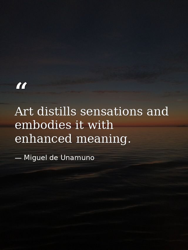 Art distills sensations and embodies it with enhanced meaning. — Miguel de Unamuno