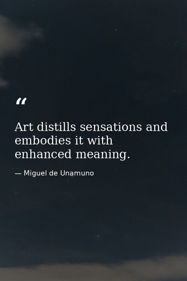 Art distills sensations and embodies it with enhanced meaning. — Miguel de Unamuno