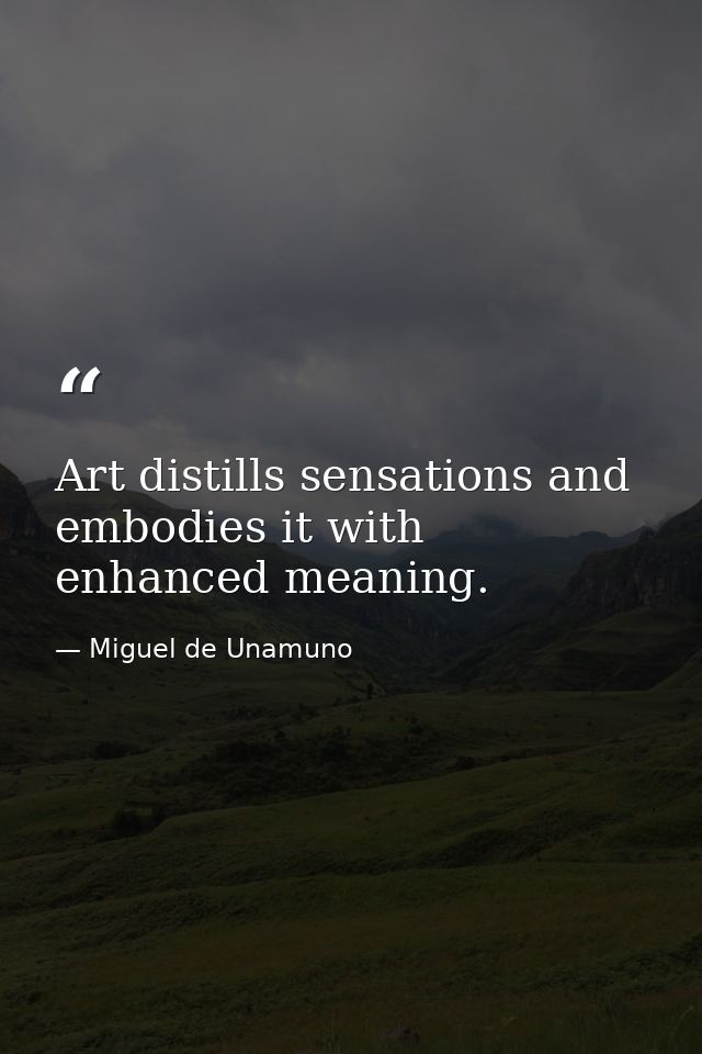 Art distills sensations and embodies it with enhanced meaning. — Miguel de Unamuno
