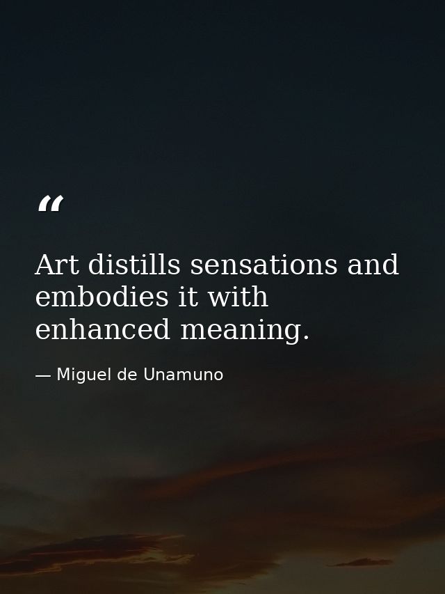 Art distills sensations and embodies it with enhanced meaning. — Miguel de Unamuno