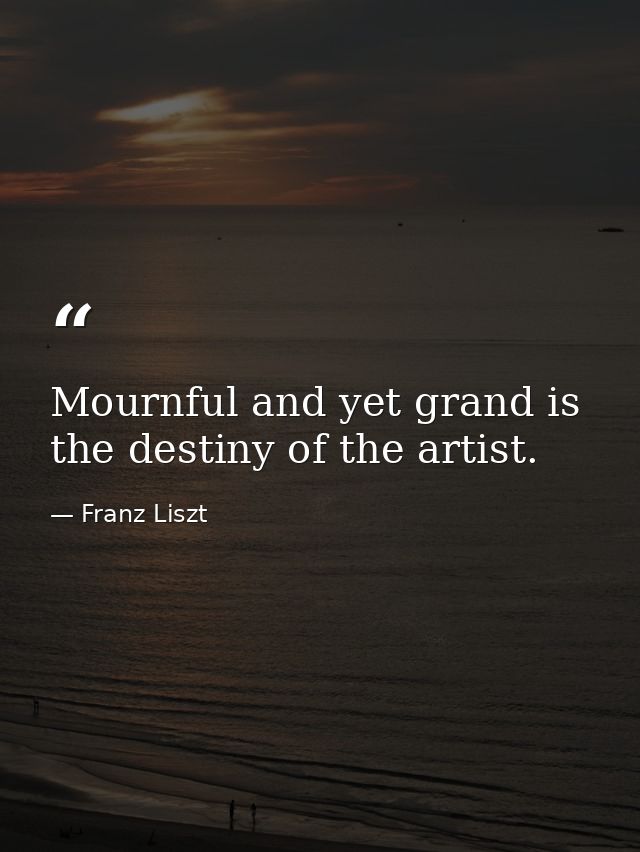 Mournful and yet grand is the destiny of the artist. — Franz Liszt