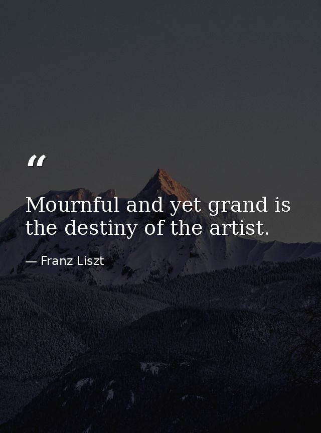 Mournful and yet grand is the destiny of the artist. — Franz Liszt