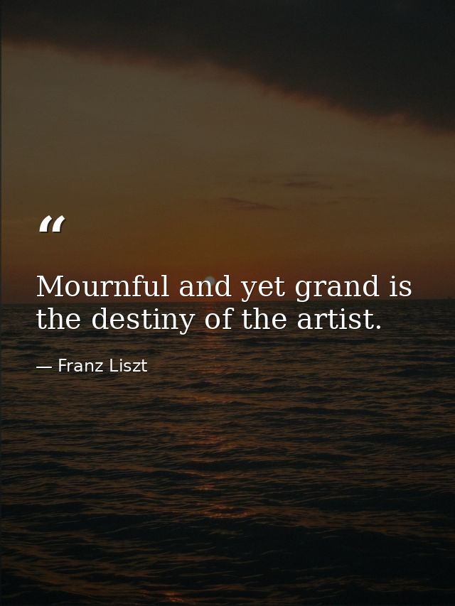 Mournful and yet grand is the destiny of the artist. — Franz Liszt