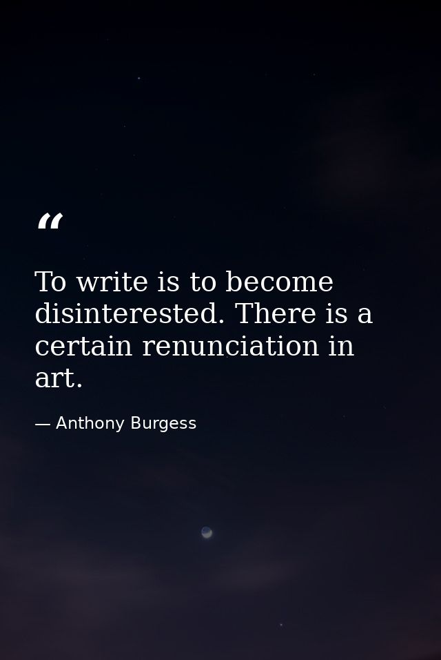 To write is to become disinterested. There is a certain renunciation in art. — Anthony Burgess