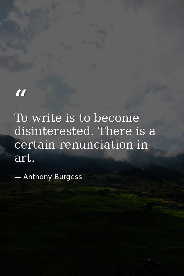 To write is to become disinterested. There is a certain renunciation in art. — Anthony Burgess