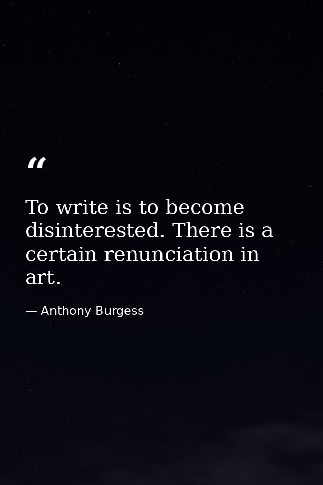 To write is to become disinterested. There is a certain renunciation in art. — Anthony Burgess