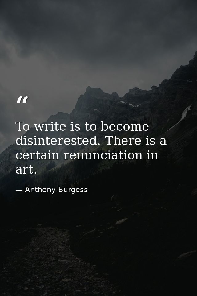To write is to become disinterested. There is a certain renunciation in art. — Anthony Burgess