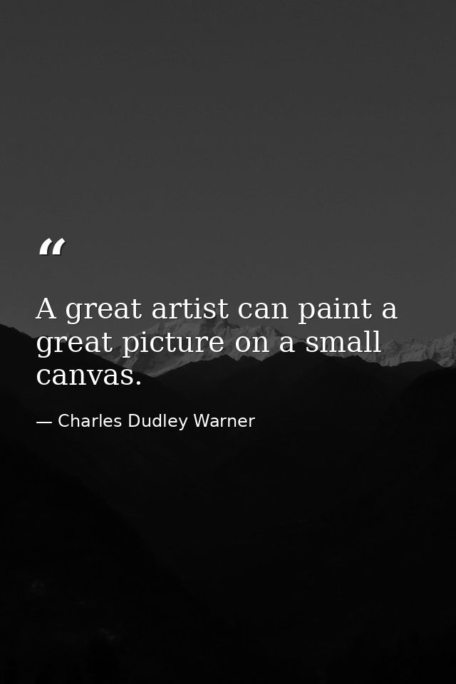 A great artist can paint a great picture on a small canvas. — Charles Dudley Warner