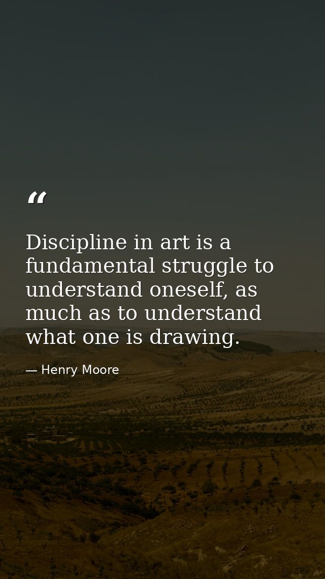 Discipline in art is a fundamental struggle to understand oneself, as much as to understand what one is drawing. — Henry Moore