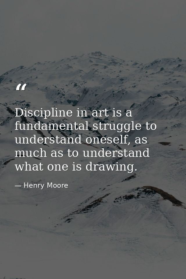 Discipline in art is a fundamental struggle to understand oneself, as much as to understand what one is drawing. — Henry Moore