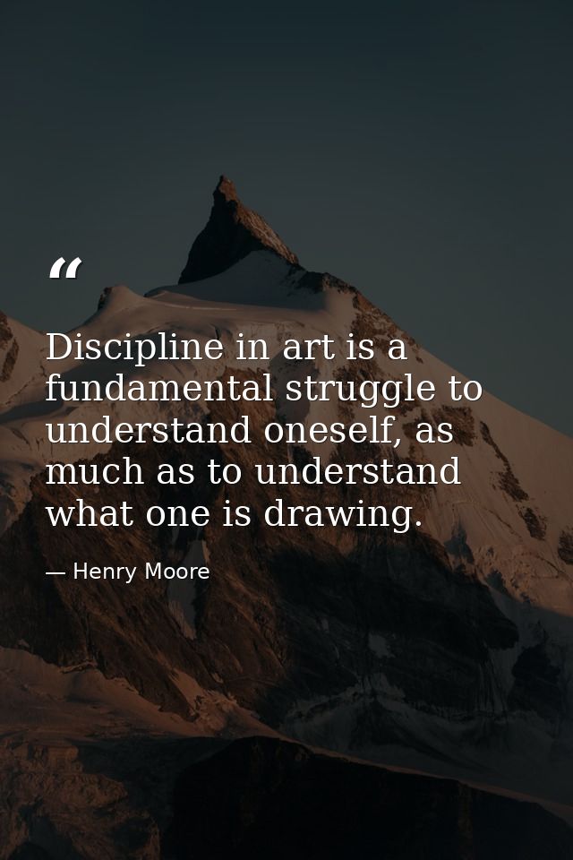 Discipline in art is a fundamental struggle to understand oneself, as much as to understand what one is drawing. — Henry Moore