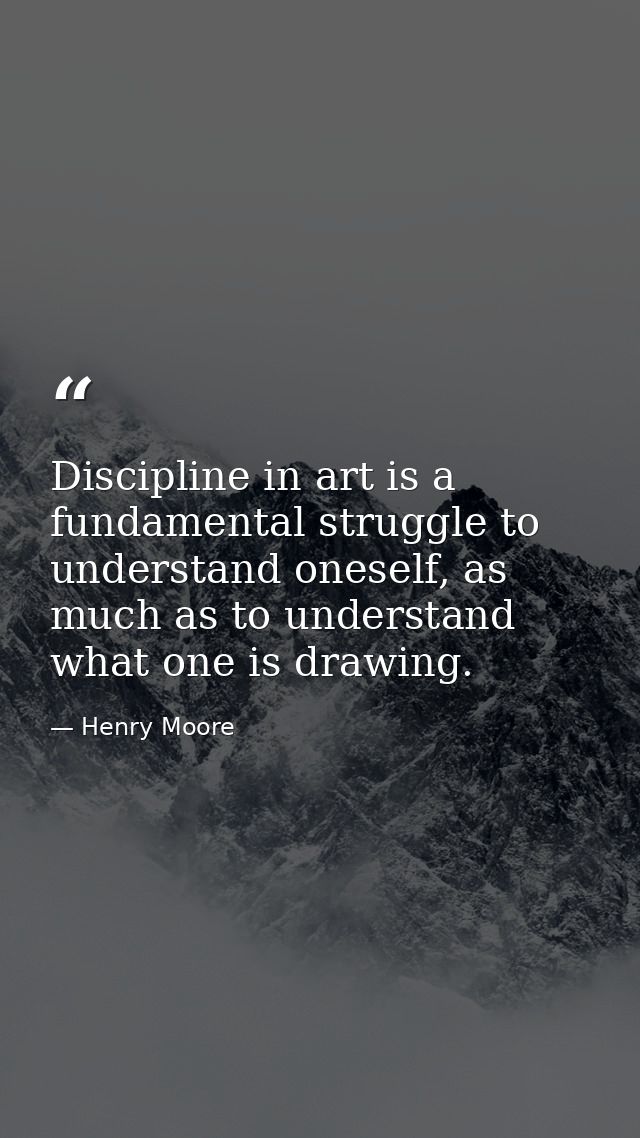 Discipline in art is a fundamental struggle to understand oneself, as much as to understand what one is drawing. — Henry Moore