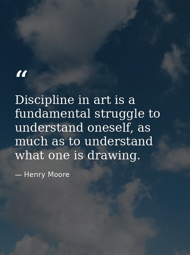 Discipline in art is a fundamental struggle to understand oneself, as much as to understand what one is drawing. — Henry Moore