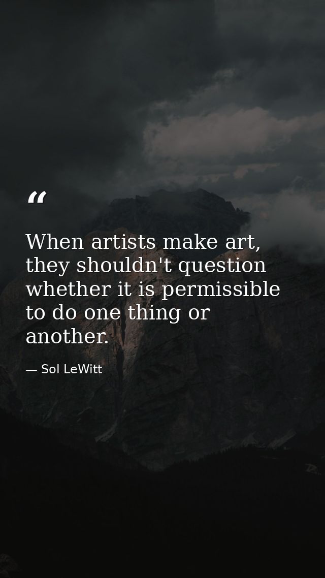 When artists make art, they shouldn't question whether it is permissible to do one thing or another. — Sol LeWitt