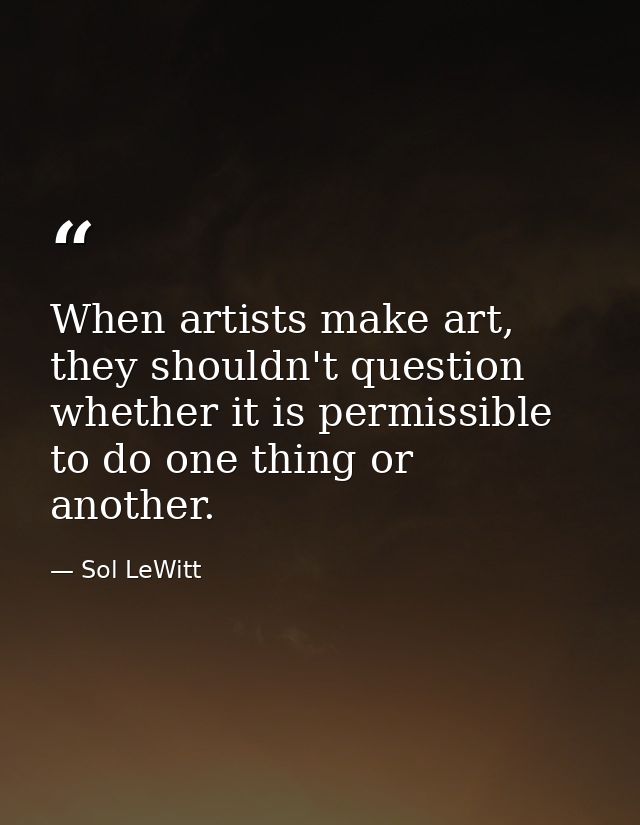 When artists make art, they shouldn't question whether it is permissible to do one thing or another. — Sol LeWitt