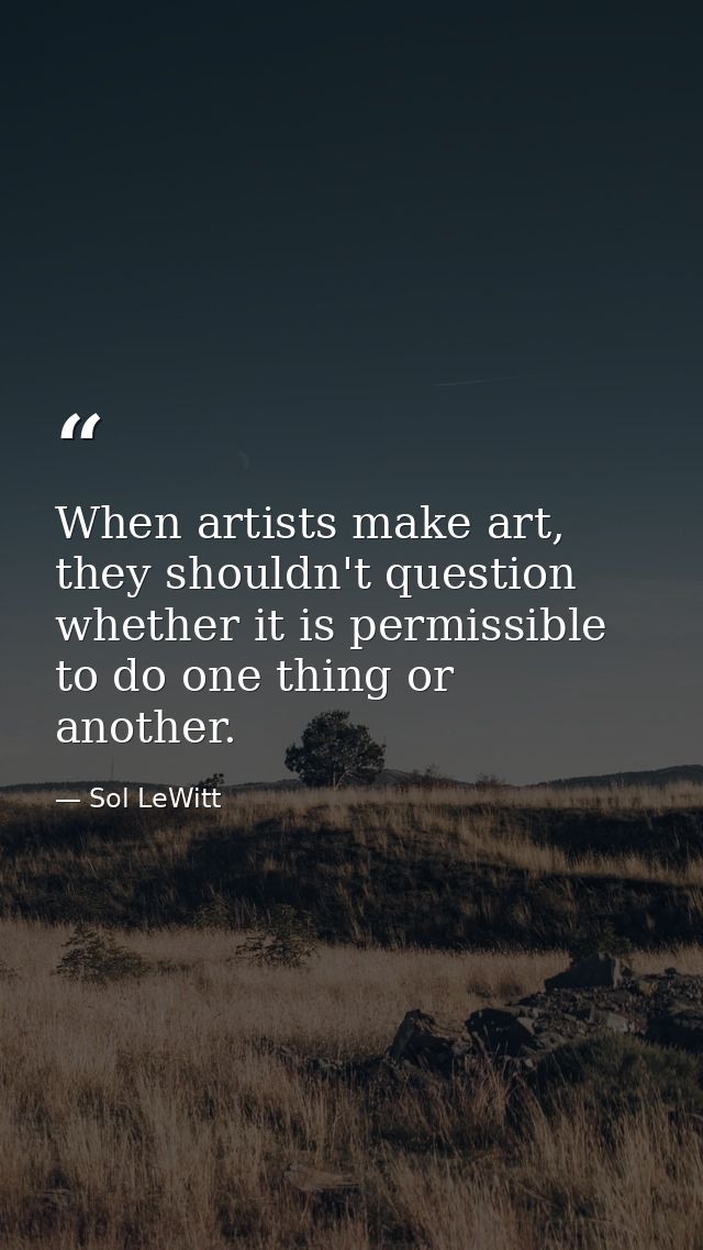 When artists make art, they shouldn't question whether it is permissible to do one thing or another. — Sol LeWitt