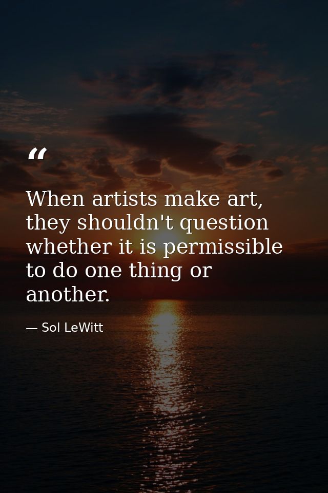 When artists make art, they shouldn't question whether it is permissible to do one thing or another. — Sol LeWitt