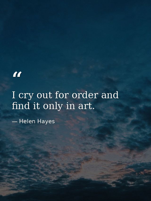 I cry out for order and find it only in art. — Helen Hayes