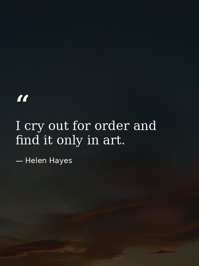 I cry out for order and find it only in art. — Helen Hayes