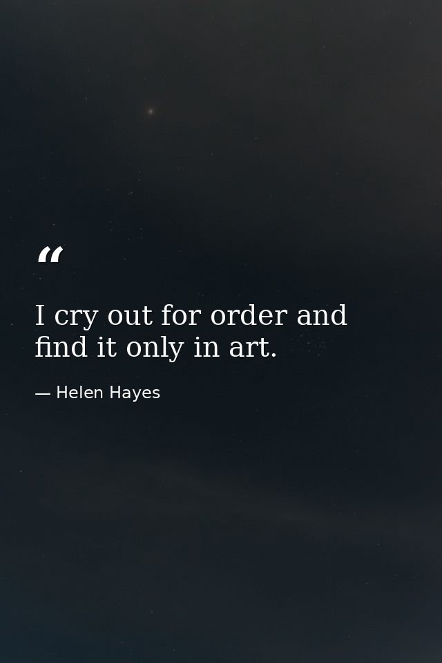 I cry out for order and find it only in art. — Helen Hayes