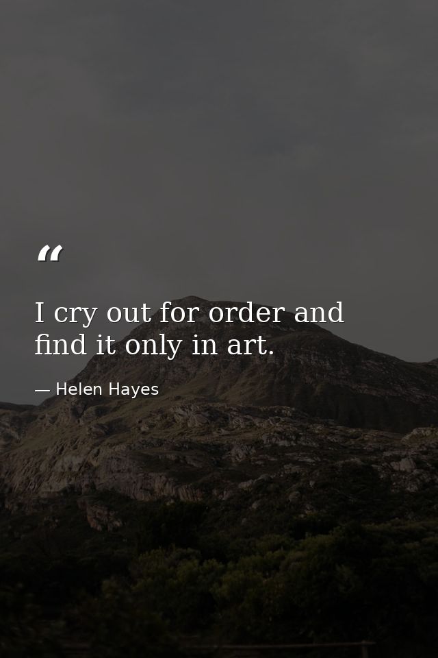 I cry out for order and find it only in art. — Helen Hayes