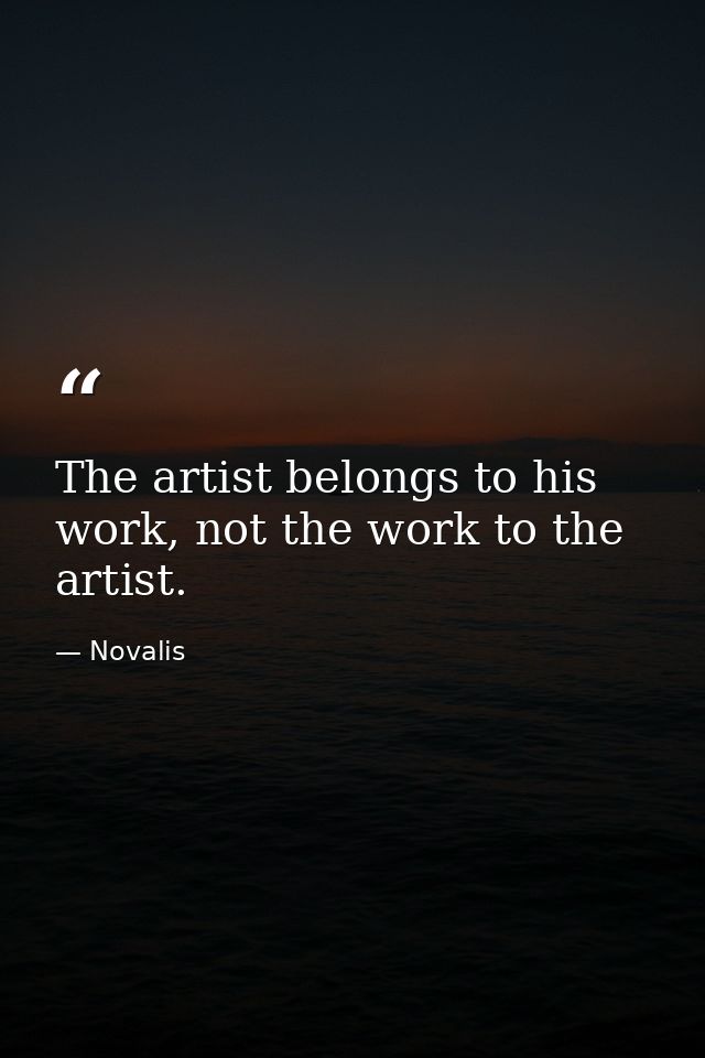 The artist belongs to his work, not the work to the artist. — Novalis
