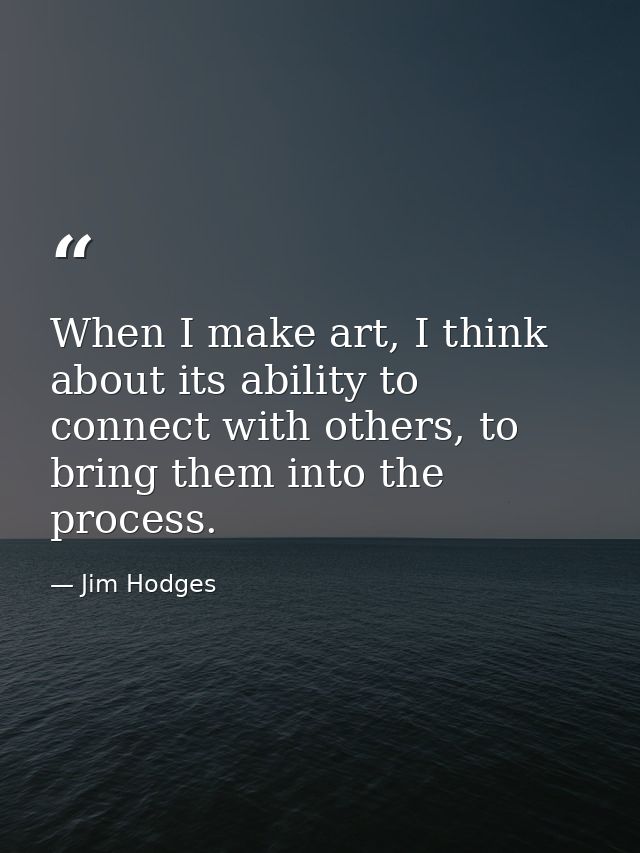 When I make art, I think about its ability to connect with others, to bring them into the process. — Jim Hodges