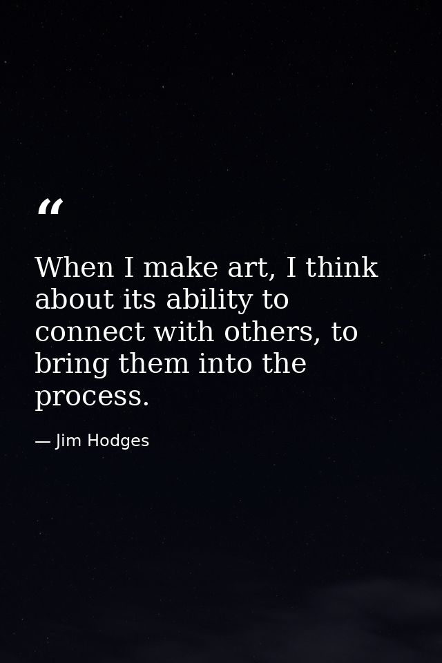 When I make art, I think about its ability to connect with others, to bring them into the process. — Jim Hodges