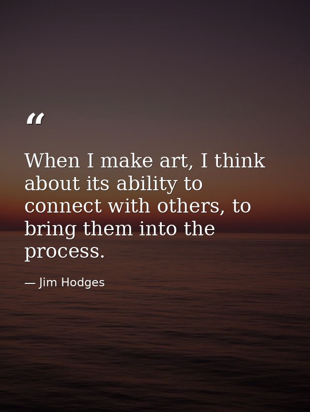 When I make art, I think about its ability to connect with others, to bring them into the process. — Jim Hodges