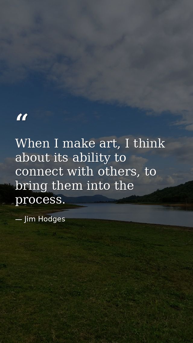 When I make art, I think about its ability to connect with others, to bring them into the process. — Jim Hodges