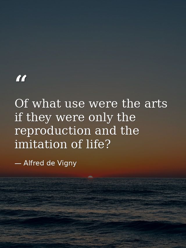 Of what use were the arts if they were only the reproduction and the imitation of life? — Alfred de Vigny