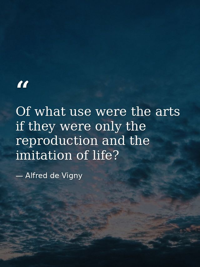 Of what use were the arts if they were only the reproduction and the imitation of life? — Alfred de Vigny