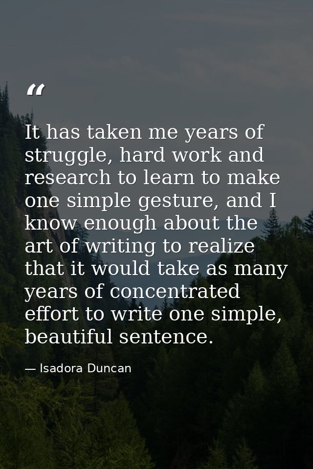 It has taken me years of struggle, hard work and research to learn to make one simple gesture, and I know enough about t — Isadora Duncan