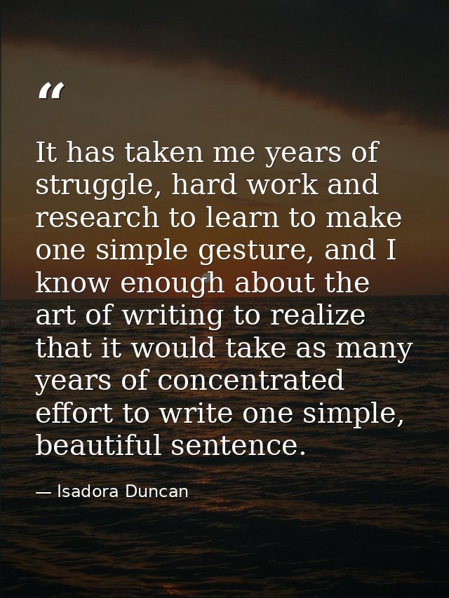 It has taken me years of struggle, hard work and research to learn to make one simple gesture, and I know enough about t — Isadora Duncan