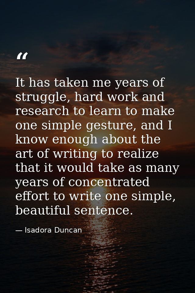 It has taken me years of struggle, hard work and research to learn to make one simple gesture, and I know enough about t — Isadora Duncan