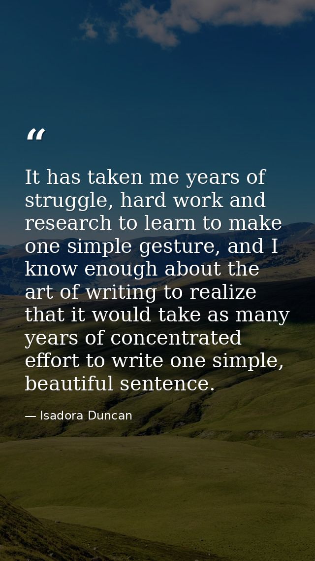 It has taken me years of struggle, hard work and research to learn to make one simple gesture, and I know enough about t — Isadora Duncan