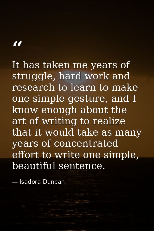 It has taken me years of struggle, hard work and research to learn to make one simple gesture, and I know enough about t — Isadora Duncan